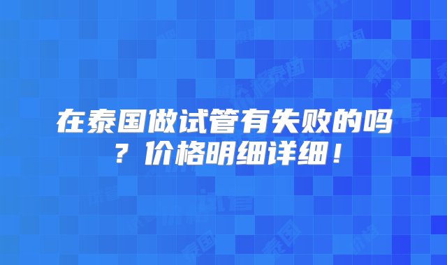 在泰国做试管有失败的吗？价格明细详细！