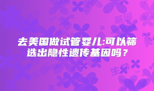 去美国做试管婴儿:可以筛选出隐性遗传基因吗？