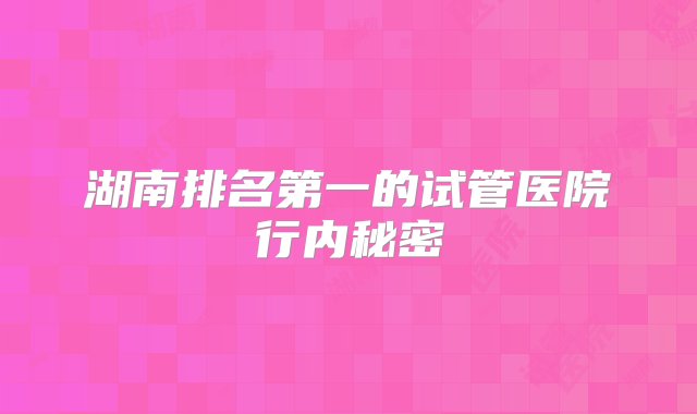 湖南排名第一的试管医院行内秘密