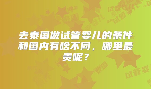 去泰国做试管婴儿的条件和国内有啥不同，哪里最贵呢？