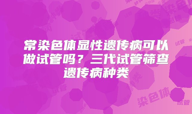 常染色体显性遗传病可以做试管吗？三代试管筛查遗传病种类