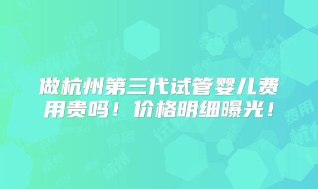 做杭州第三代试管婴儿费用贵吗！价格明细曝光！