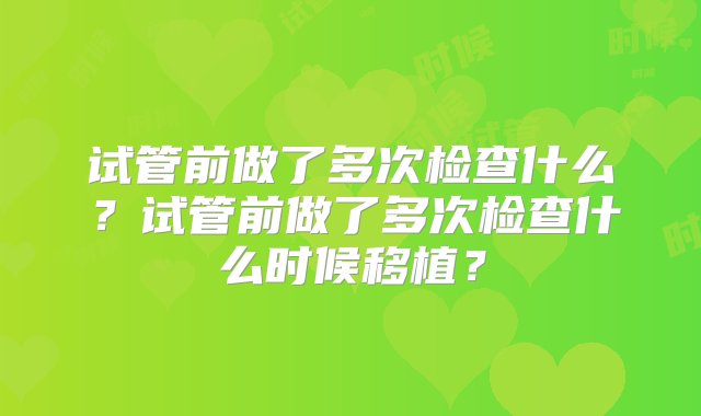 试管前做了多次检查什么？试管前做了多次检查什么时候移植？