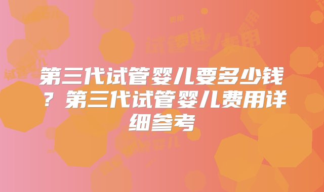 第三代试管婴儿要多少钱？第三代试管婴儿费用详细参考