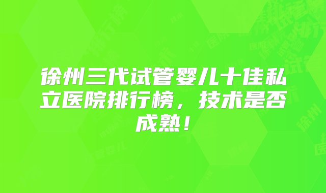 徐州三代试管婴儿十佳私立医院排行榜，技术是否成熟！