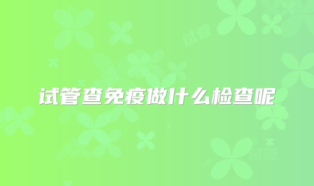 试管查免疫做什么检查呢