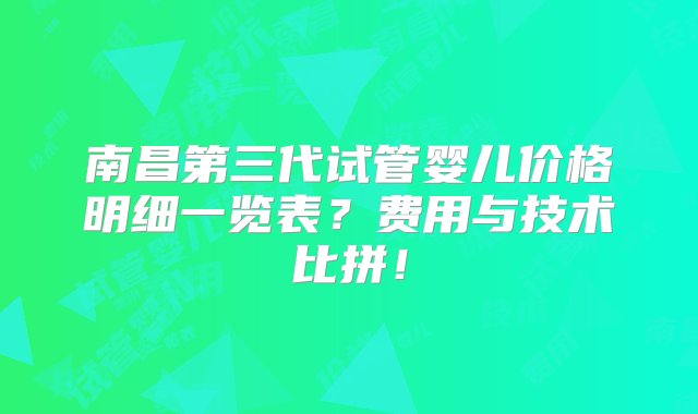 南昌第三代试管婴儿价格明细一览表？费用与技术比拼！