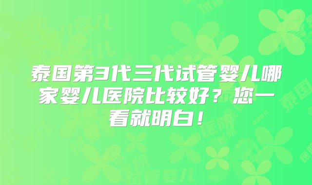 泰国第3代三代试管婴儿哪家婴儿医院比较好？您一看就明白！