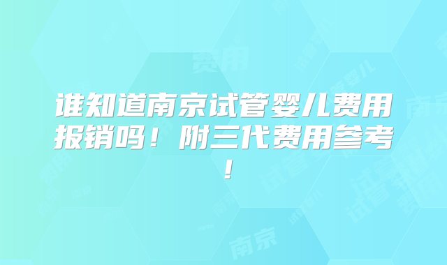 谁知道南京试管婴儿费用报销吗！附三代费用参考！