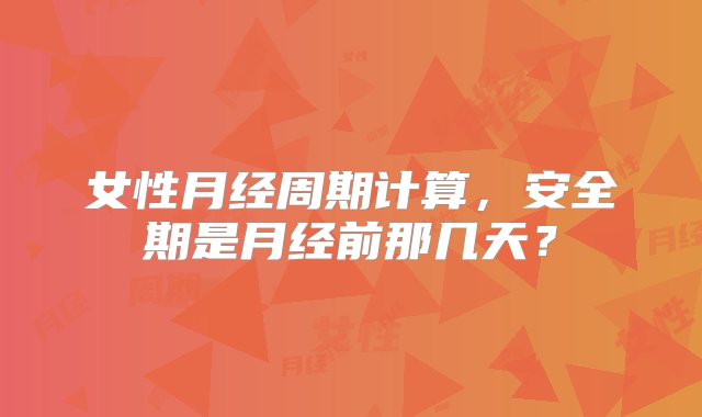 女性月经周期计算，安全期是月经前那几天？