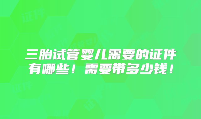 三胎试管婴儿需要的证件有哪些！需要带多少钱！