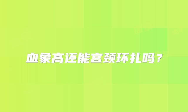 血象高还能宫颈环扎吗？