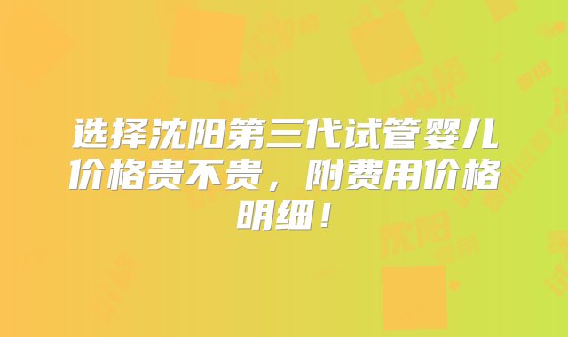 选择沈阳第三代试管婴儿价格贵不贵，附费用价格明细！