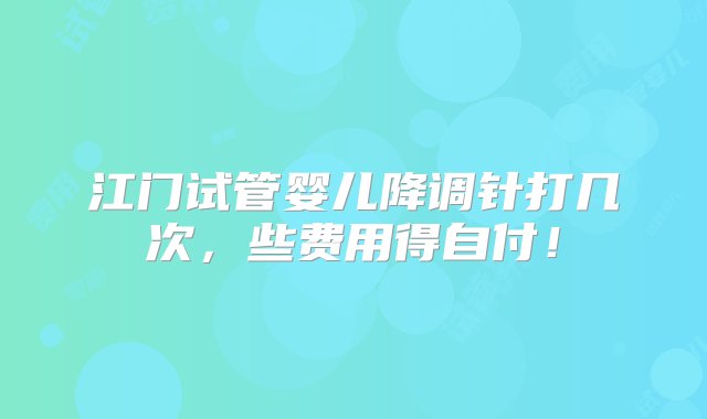 江门试管婴儿降调针打几次，些费用得自付！