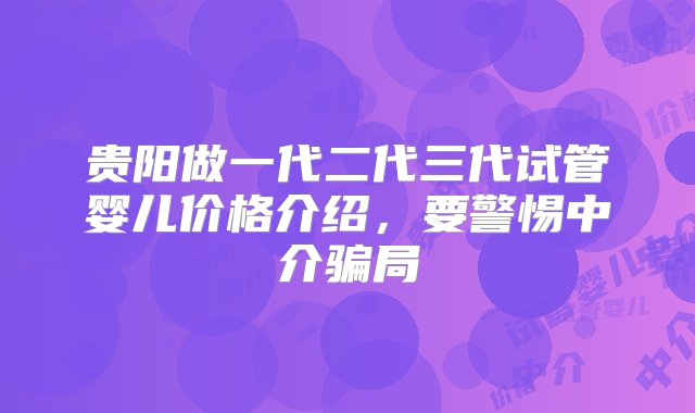 贵阳做一代二代三代试管婴儿价格介绍，要警惕中介骗局