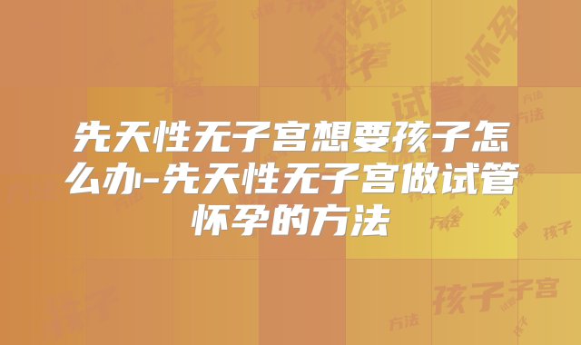 先天性无子宫想要孩子怎么办-先天性无子宫做试管怀孕的方法