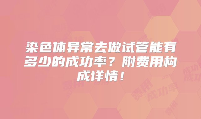 染色体异常去做试管能有多少的成功率？附费用构成详情！