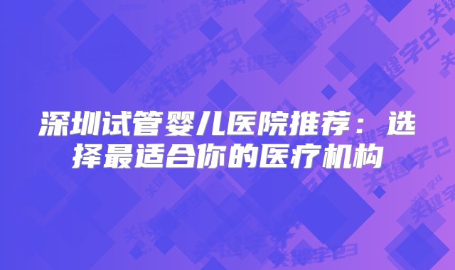 深圳试管婴儿医院推荐：选择最适合你的医疗机构