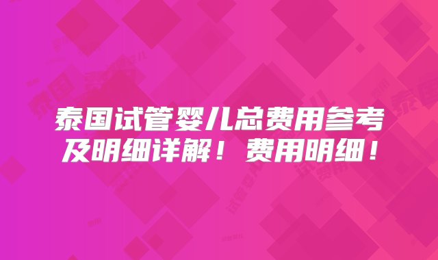 泰国试管婴儿总费用参考及明细详解！费用明细！