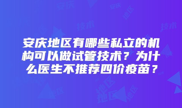 安庆地区有哪些私立的机构可以做试管技术？为什么医生不推荐四价疫苗？