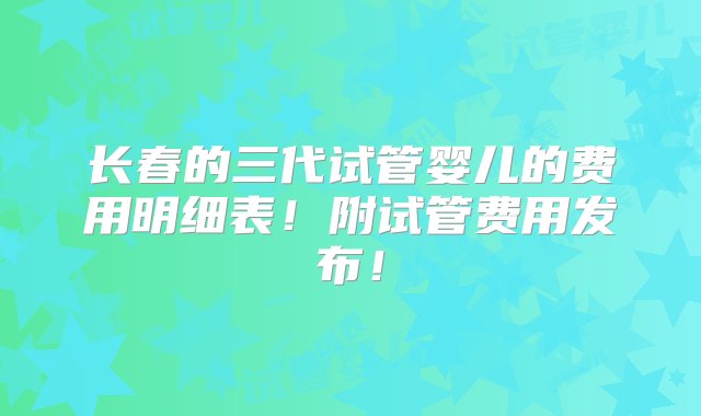 长春的三代试管婴儿的费用明细表！附试管费用发布！