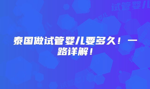 泰国做试管婴儿要多久！一路详解！