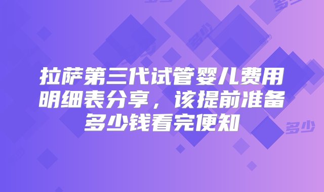 拉萨第三代试管婴儿费用明细表分享，该提前准备多少钱看完便知