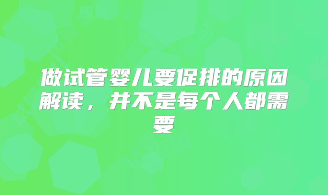 做试管婴儿要促排的原因解读，并不是每个人都需要