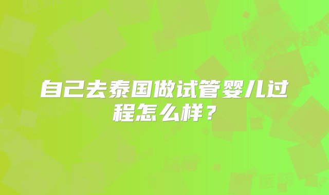 自己去泰国做试管婴儿过程怎么样？