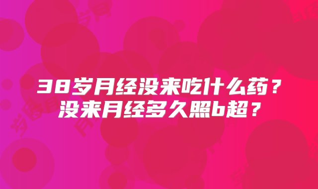 38岁月经没来吃什么药？没来月经多久照b超？