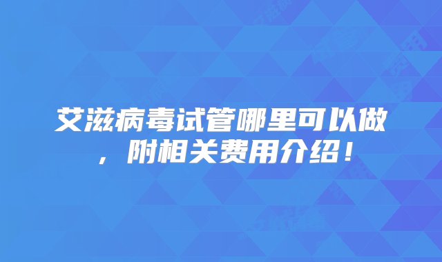 艾滋病毒试管哪里可以做，附相关费用介绍！