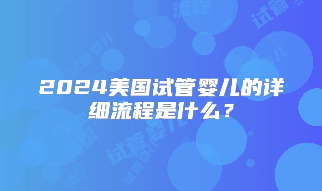 2024美国试管婴儿的详细流程是什么？