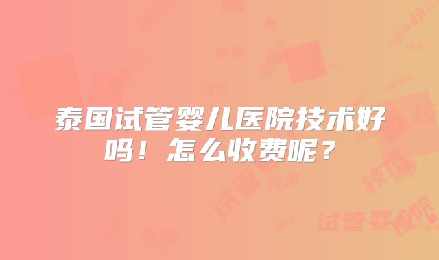 泰国试管婴儿医院技术好吗！怎么收费呢？