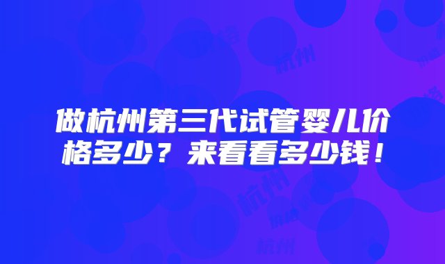 做杭州第三代试管婴儿价格多少？来看看多少钱！