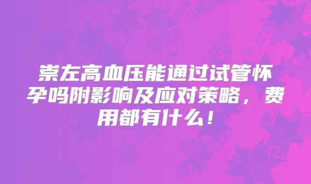 崇左高血压能通过试管怀孕吗附影响及应对策略，费用都有什么！