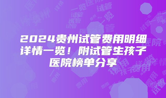 2024贵州试管费用明细详情一览！附试管生孩子医院榜单分享