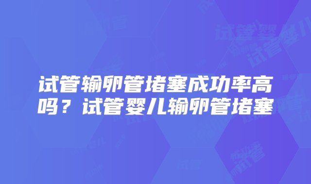 试管输卵管堵塞成功率高吗？试管婴儿输卵管堵塞