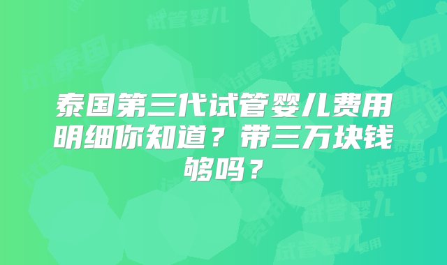 泰国第三代试管婴儿费用明细你知道？带三万块钱够吗？