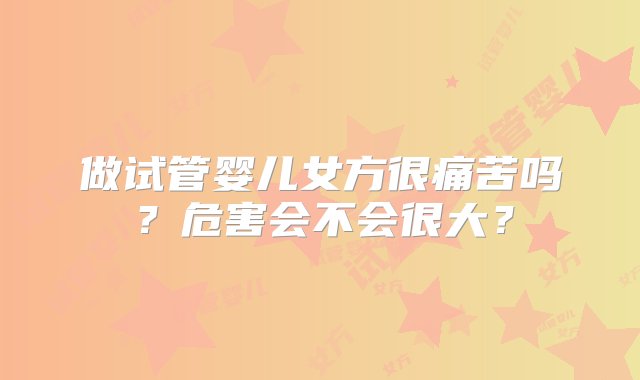 做试管婴儿女方很痛苦吗？危害会不会很大？