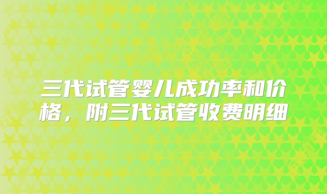 三代试管婴儿成功率和价格，附三代试管收费明细