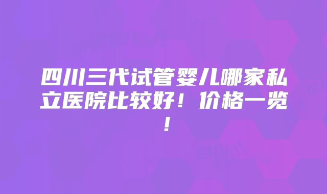 四川三代试管婴儿哪家私立医院比较好！价格一览！