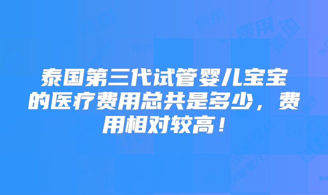 泰国第三代试管婴儿宝宝的医疗费用总共是多少，费用相对较高！