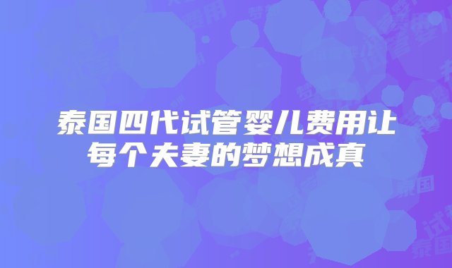 泰国四代试管婴儿费用让每个夫妻的梦想成真