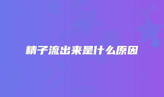 精子流出来是什么原因