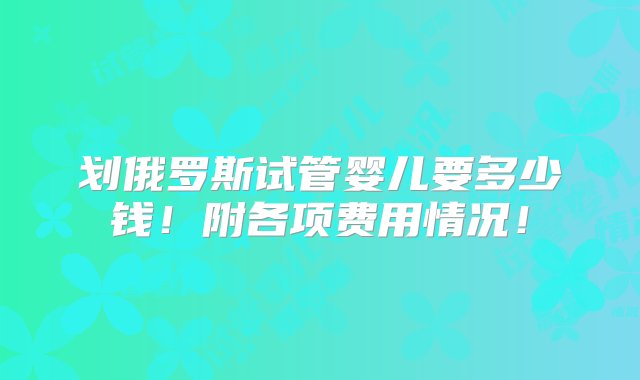 划俄罗斯试管婴儿要多少钱！附各项费用情况！