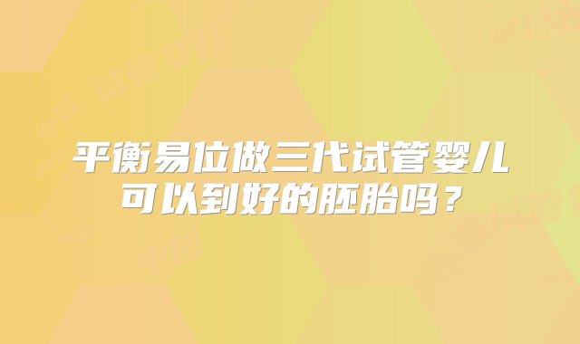 平衡易位做三代试管婴儿可以到好的胚胎吗？