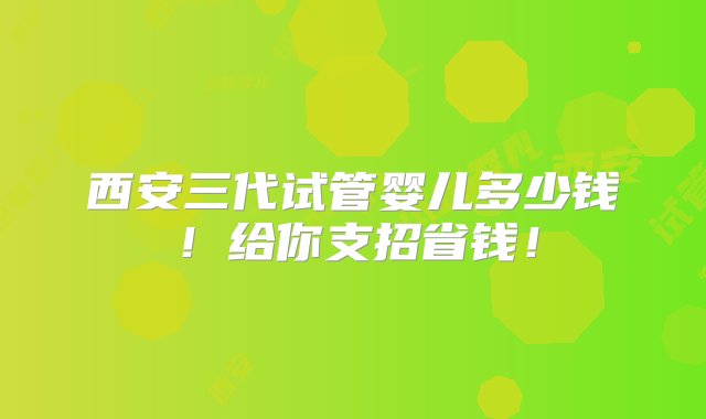 西安三代试管婴儿多少钱！给你支招省钱！