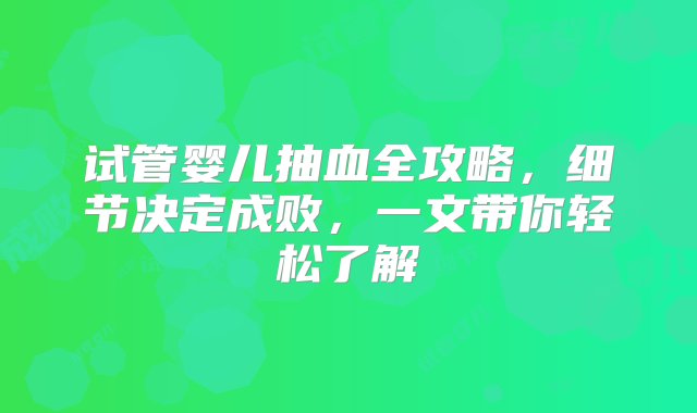 试管婴儿抽血全攻略，细节决定成败，一文带你轻松了解