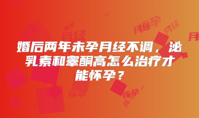 婚后两年未孕月经不调，泌乳素和睾酮高怎么治疗才能怀孕？