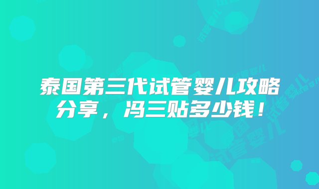 泰国第三代试管婴儿攻略分享，冯三贴多少钱！